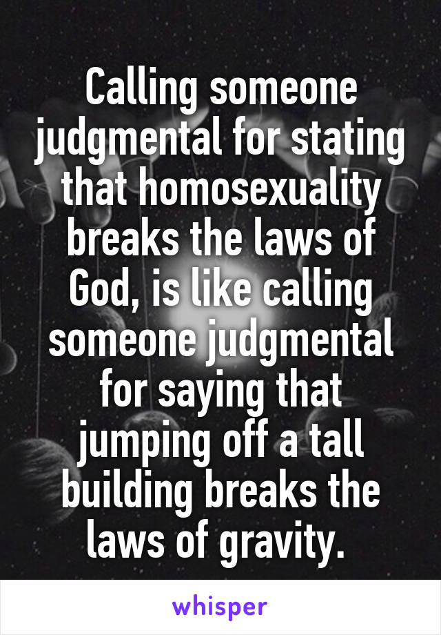 Calling someone judgmental for stating that homosexuality breaks the laws of God, is like calling someone judgmental for saying that jumping off a tall building breaks the laws of gravity. 