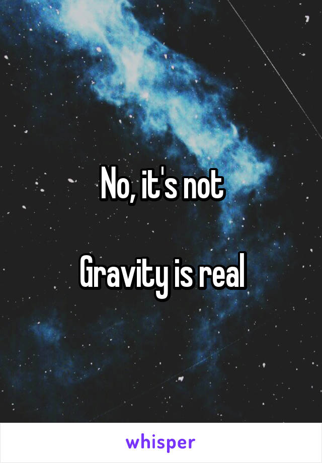 No, it's not

Gravity is real