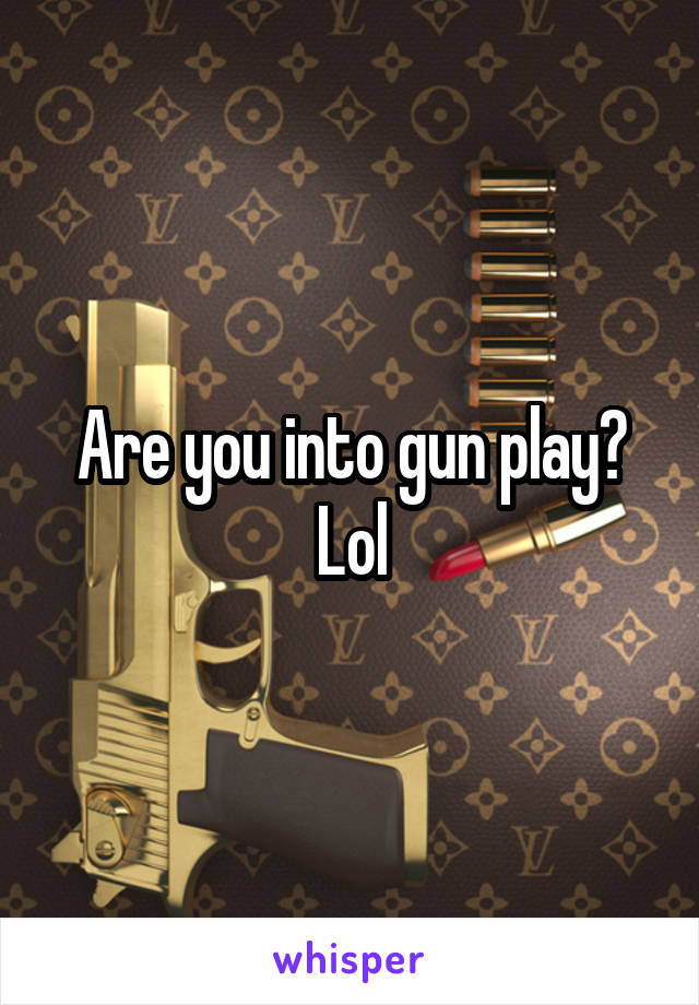 Are you into gun play? Lol