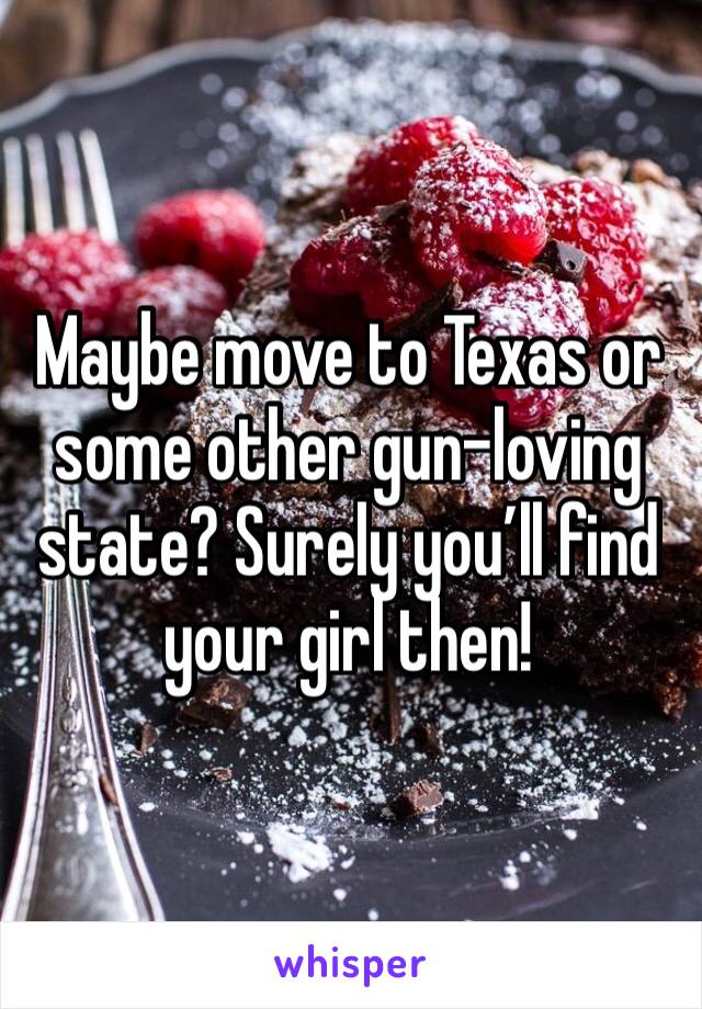 Maybe move to Texas or some other gun-loving state? Surely you’ll find your girl then! 