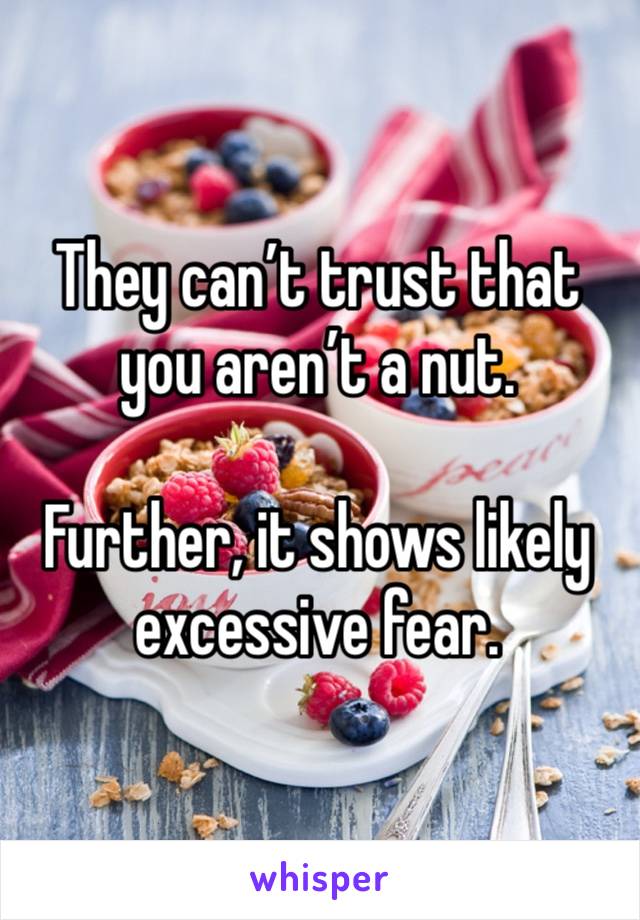 They can’t trust that you aren’t a nut.

Further, it shows likely excessive fear.