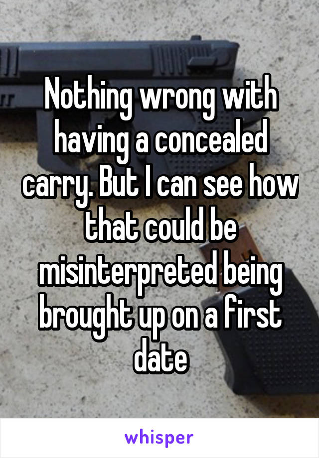 Nothing wrong with having a concealed carry. But I can see how that could be misinterpreted being brought up on a first date