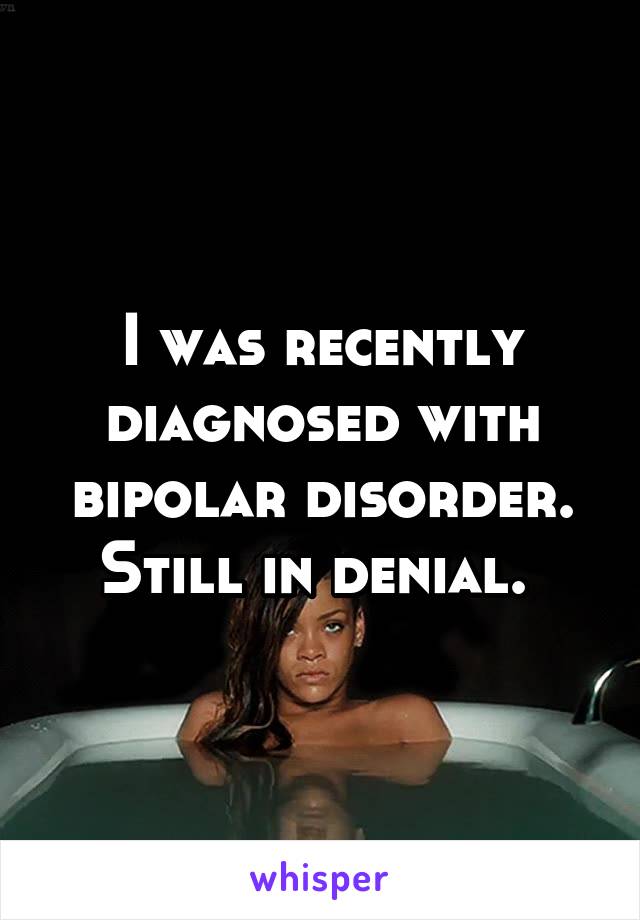 I was recently diagnosed with bipolar disorder. Still in denial. 