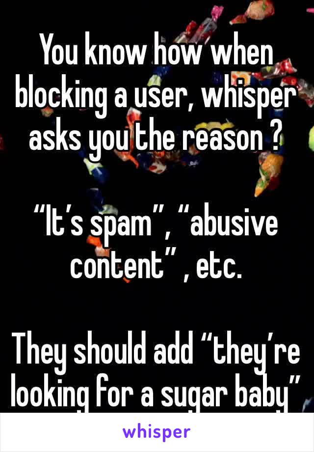 You know how when blocking a user, whisper asks you the reason ? 

“It’s spam”, “abusive content” , etc. 

They should add “they’re looking for a sugar baby”