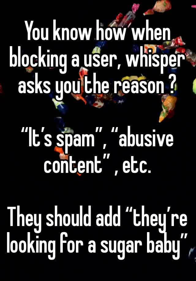 You know how when blocking a user, whisper asks you the reason ? 

“It’s spam”, “abusive content” , etc. 

They should add “they’re looking for a sugar baby”