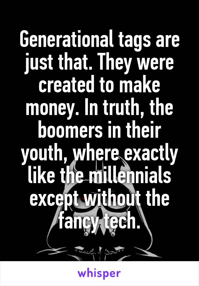 Generational tags are just that. They were created to make money. In truth, the boomers in their youth, where exactly like the millennials except without the fancy tech.
