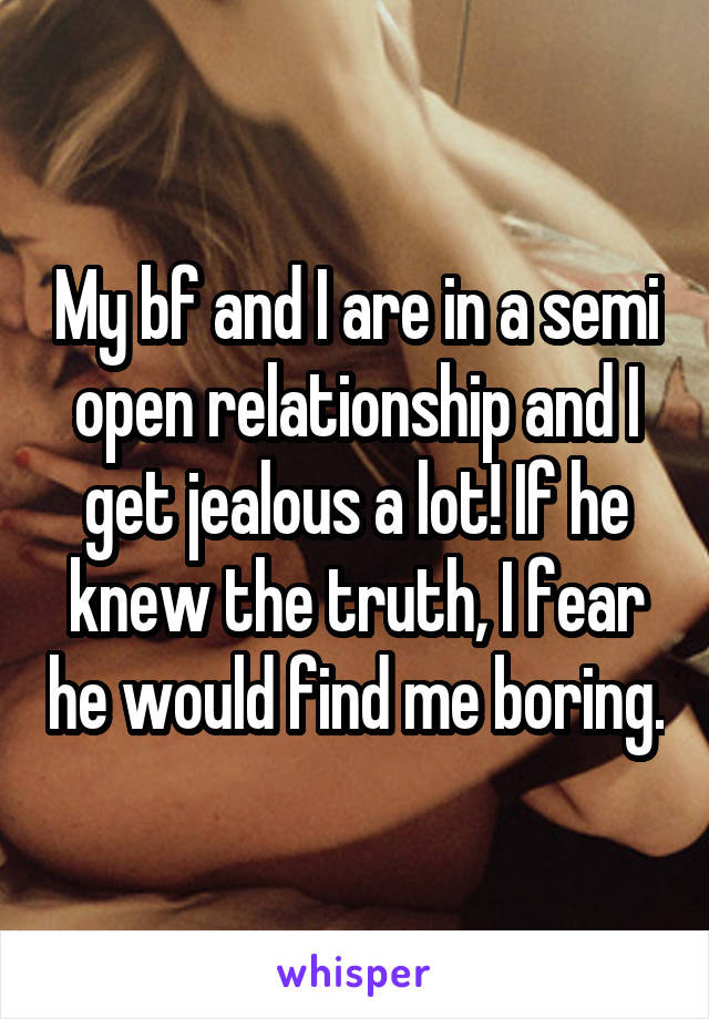 My bf and I are in a semi open relationship and I get jealous a lot! If he knew the truth, I fear he would find me boring.