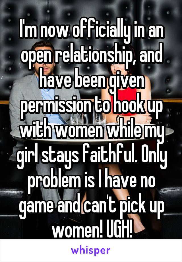 I'm now officially in an open relationship, and have been given permission to hook up with women while my girl stays faithful. Only problem is I have no game and can't pick up women! UGH!