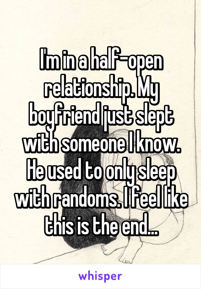 I'm in a half-open relationship. My boyfriend just slept with someone I know. He used to only sleep with randoms. I feel like this is the end...