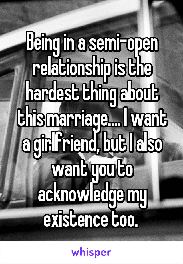 Being in a semi-open relationship is the hardest thing about this marriage.... I want a girlfriend, but I also want you to acknowledge my existence too. 