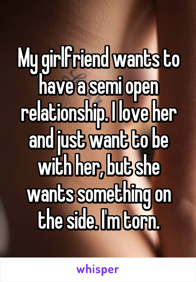 My girlfriend wants to have a semi open relationship. I love her and just want to be with her, but she wants something on the side. I'm torn.