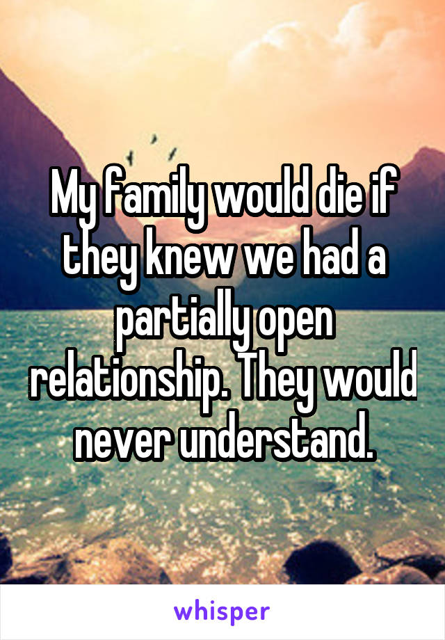 My family would die if they knew we had a partially open relationship. They would never understand.
