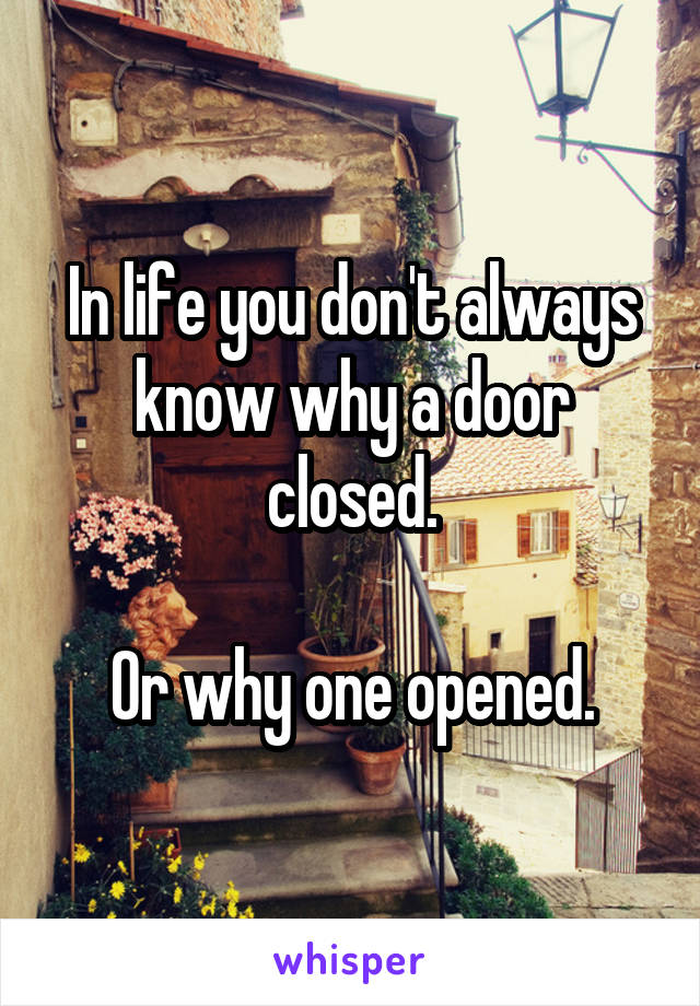 In life you don't always know why a door closed.

Or why one opened.