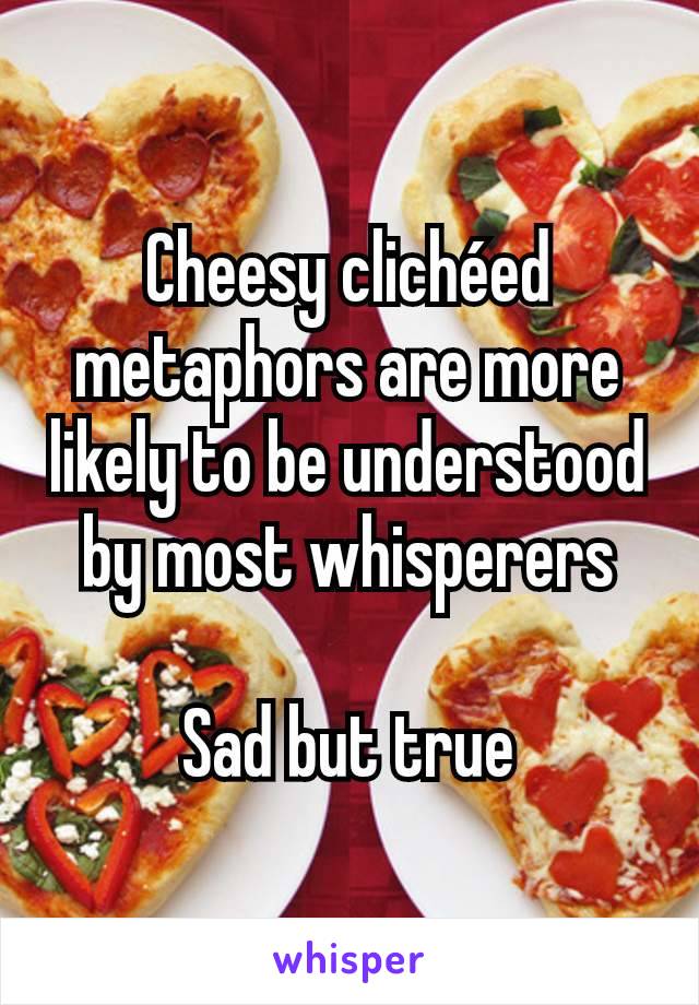 Cheesy clichéed metaphors are more likely to be understood by most whisperers

Sad but true