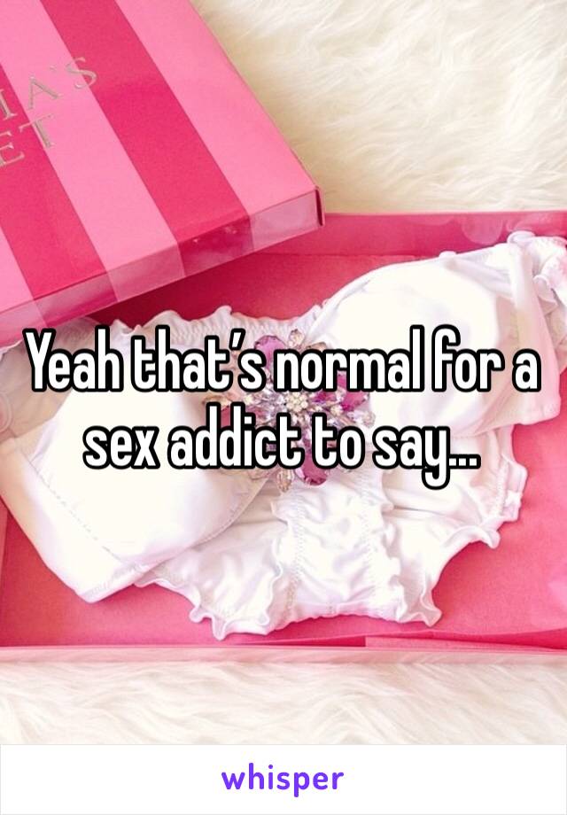 Yeah that’s normal for a sex addict to say...