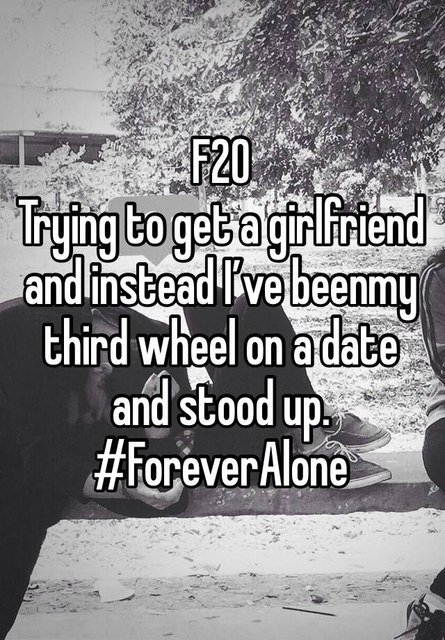 F20
Trying to get a girlfriend and instead I’ve beenmy third wheel on a date and stood up. 
#ForeverAlone