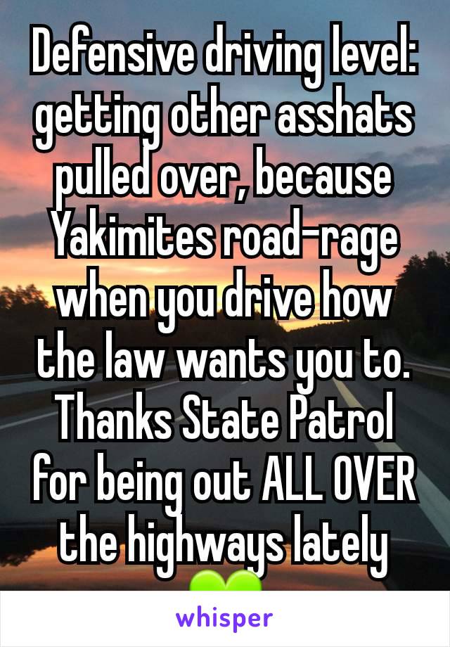 Defensive driving level: getting other asshats pulled over, because Yakimites road-rage when you drive how the law wants you to. Thanks State Patrol for being out ALL OVER the highways lately 💚