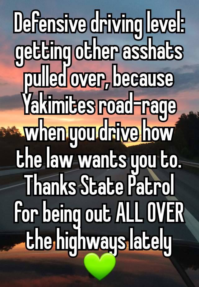 Defensive driving level: getting other asshats pulled over, because Yakimites road-rage when you drive how the law wants you to. Thanks State Patrol for being out ALL OVER the highways lately 💚