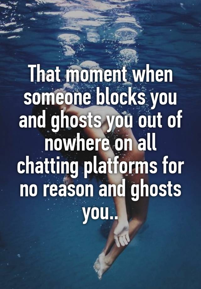 That moment when someone blocks you and ghosts you out of nowhere on all chatting platforms for no reason and ghosts you..