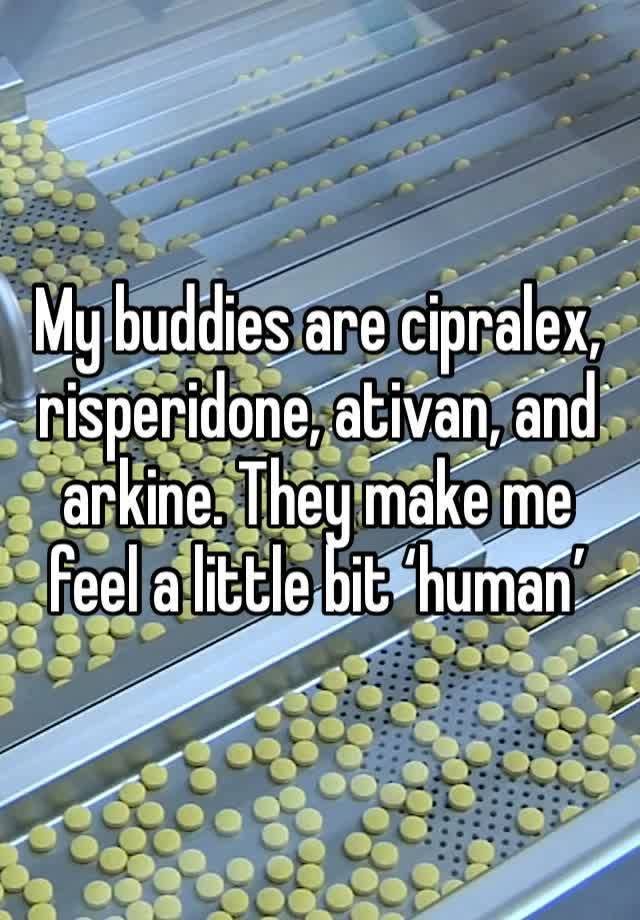 My buddies are cipralex, risperidone, ativan, and arkine. They make me feel a little bit ‘human’