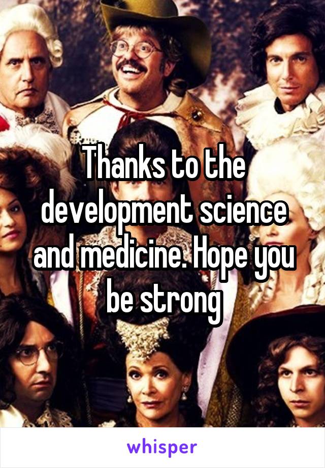 Thanks to the development science and medicine. Hope you be strong