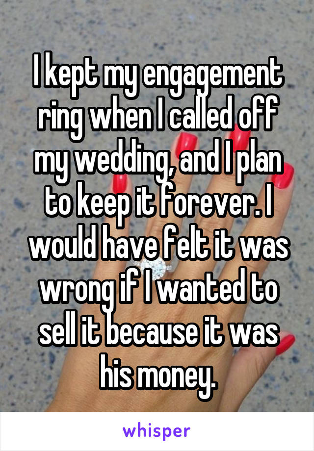 I kept my engagement ring when I called off my wedding, and I plan to keep it forever. I would have felt it was wrong if I wanted to sell it because it was his money.