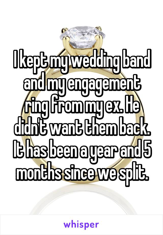 I kept my wedding band and my engagement ring from my ex. He didn't want them back. It has been a year and 5 months since we split.