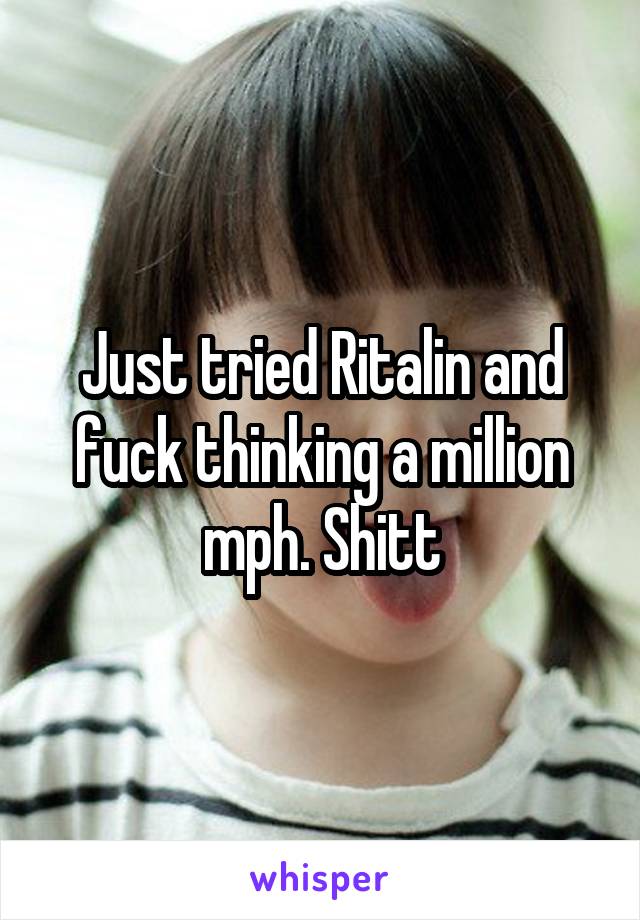 Just tried Ritalin and fuck thinking a million mph. Shitt