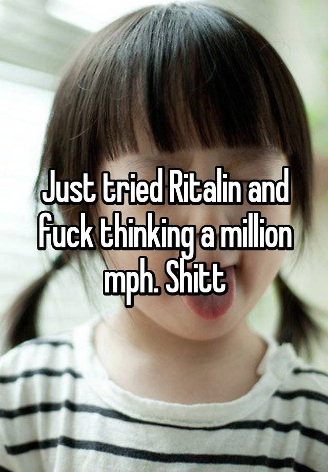 Just tried Ritalin and fuck thinking a million mph. Shitt