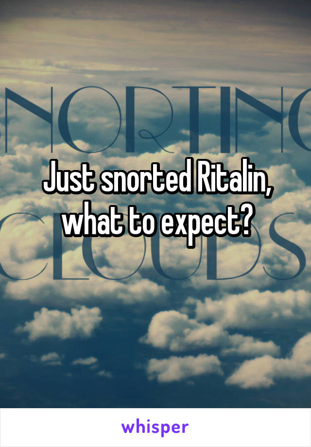 Just snorted Ritalin, what to expect?
