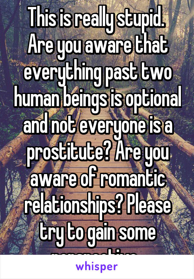 This is really stupid. 
Are you aware that everything past two human beings is optional and not everyone is a prostitute? Are you aware of romantic relationships? Please try to gain some perspective. 