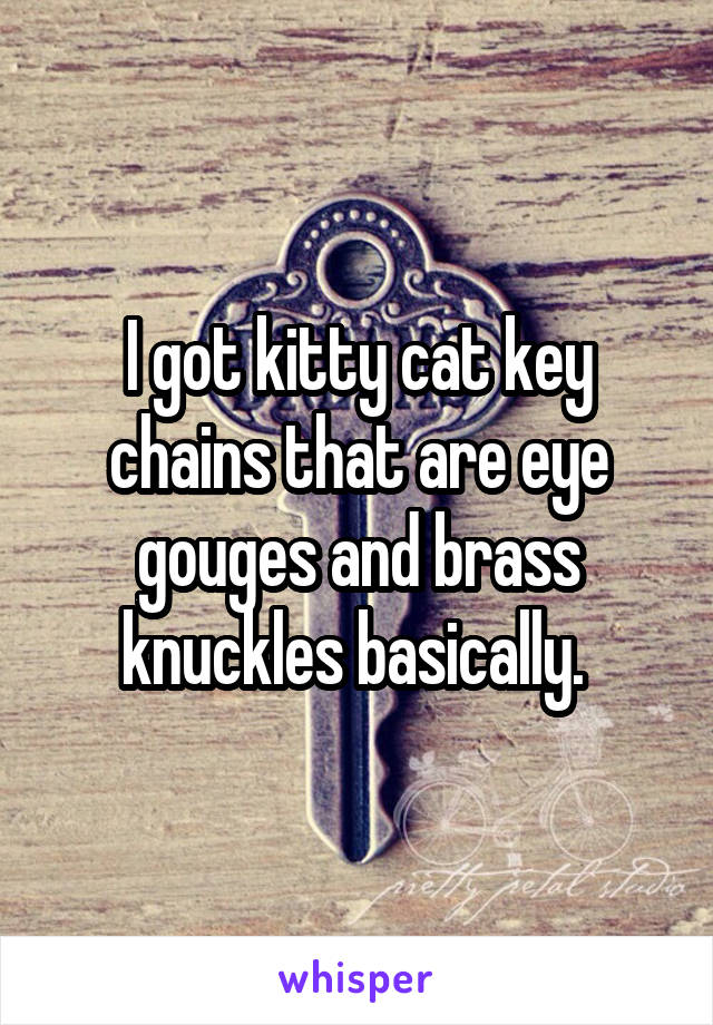 I got kitty cat key chains that are eye gouges and brass knuckles basically. 