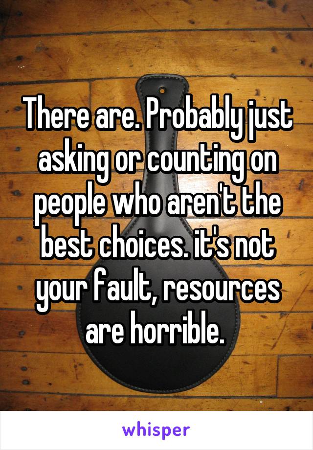 There are. Probably just asking or counting on people who aren't the best choices. it's not your fault, resources are horrible. 