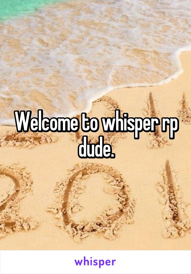 Welcome to whisper rp dude.