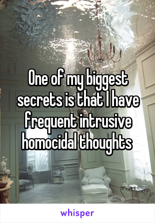 One of my biggest secrets is that I have frequent intrusive homocidal thoughts 