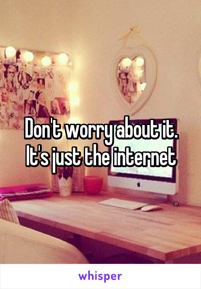 Don't worry about it. It's just the internet