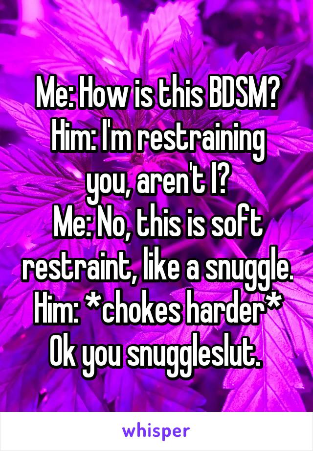 Me: How is this BDSM?
Him: I'm restraining you, aren't I?
Me: No, this is soft restraint, like a snuggle.
Him: *chokes harder* Ok you snuggleslut. 