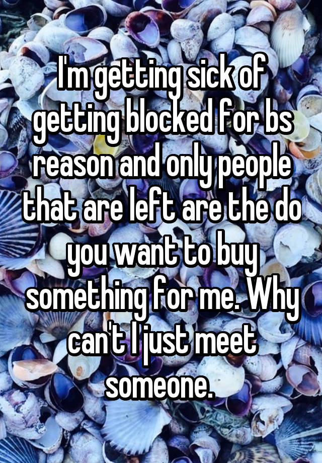 I'm getting sick of getting blocked for bs reason and only people that are left are the do you want to buy something for me. Why can't I just meet someone. 