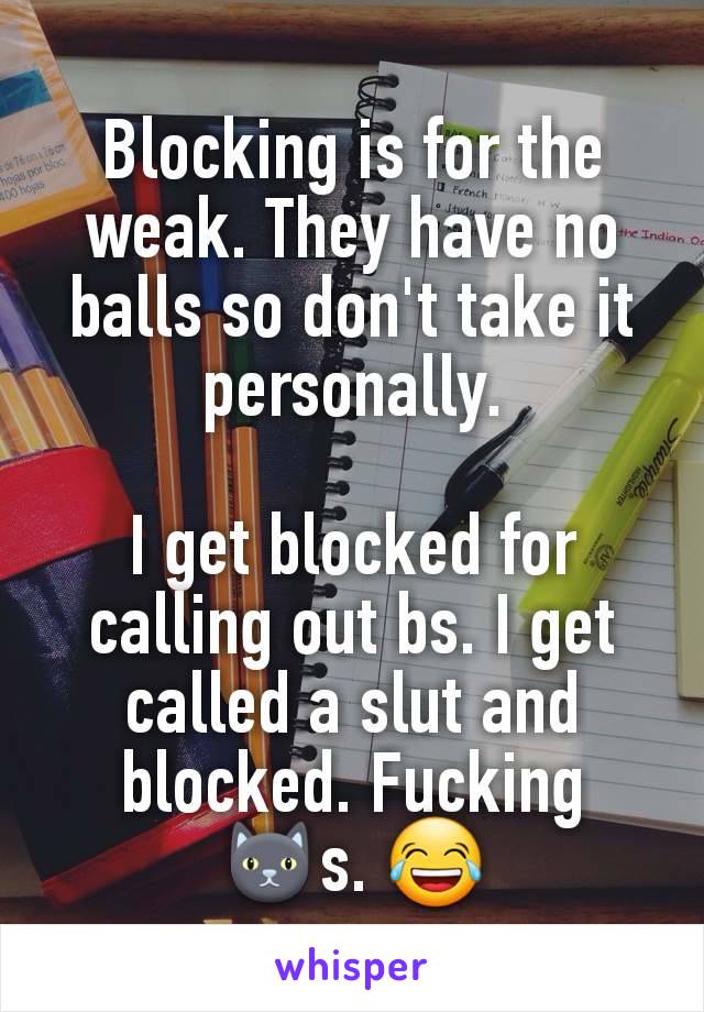 Blocking is for the weak. They have no balls so don't take it personally.

I get blocked for calling out bs. I get called a slut and blocked. Fucking
🐱s. 😂