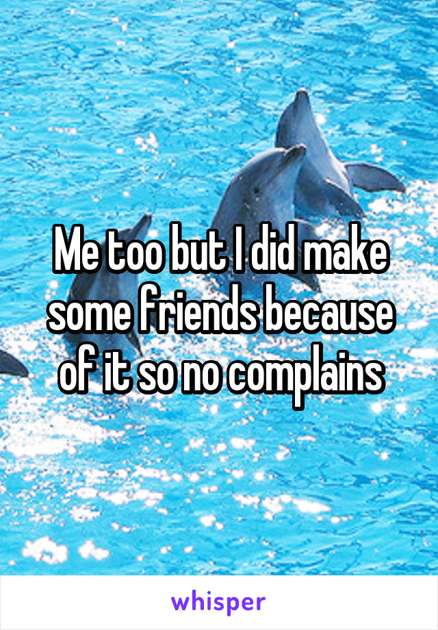 Me too but I did make some friends because of it so no complains