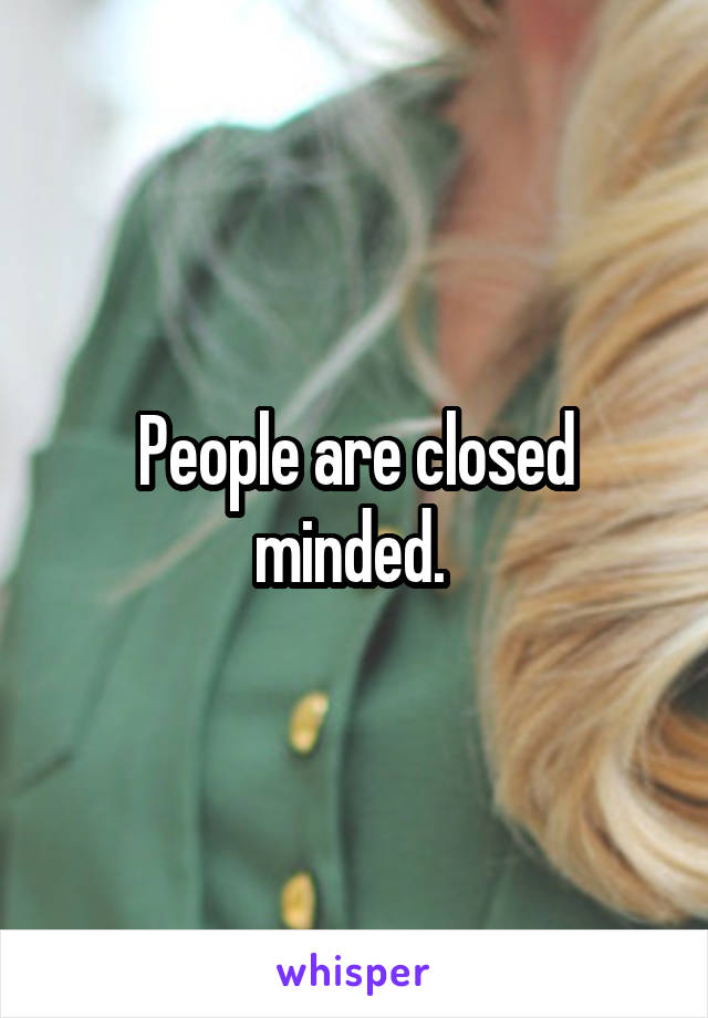 People are closed minded. 
