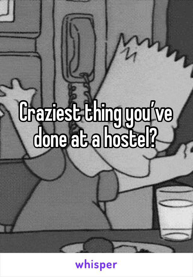 Craziest thing you’ve done at a hostel?