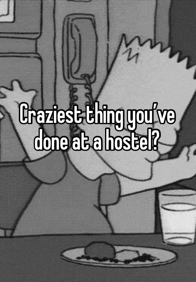 Craziest thing you’ve done at a hostel?