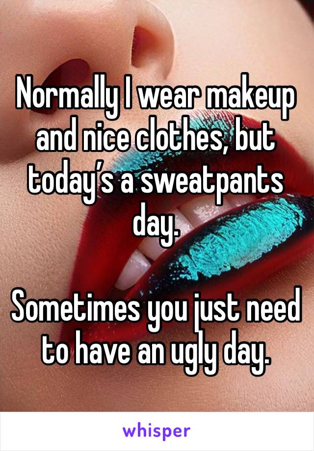 Normally I wear makeup and nice clothes, but today’s a sweatpants day.

Sometimes you just need to have an ugly day.