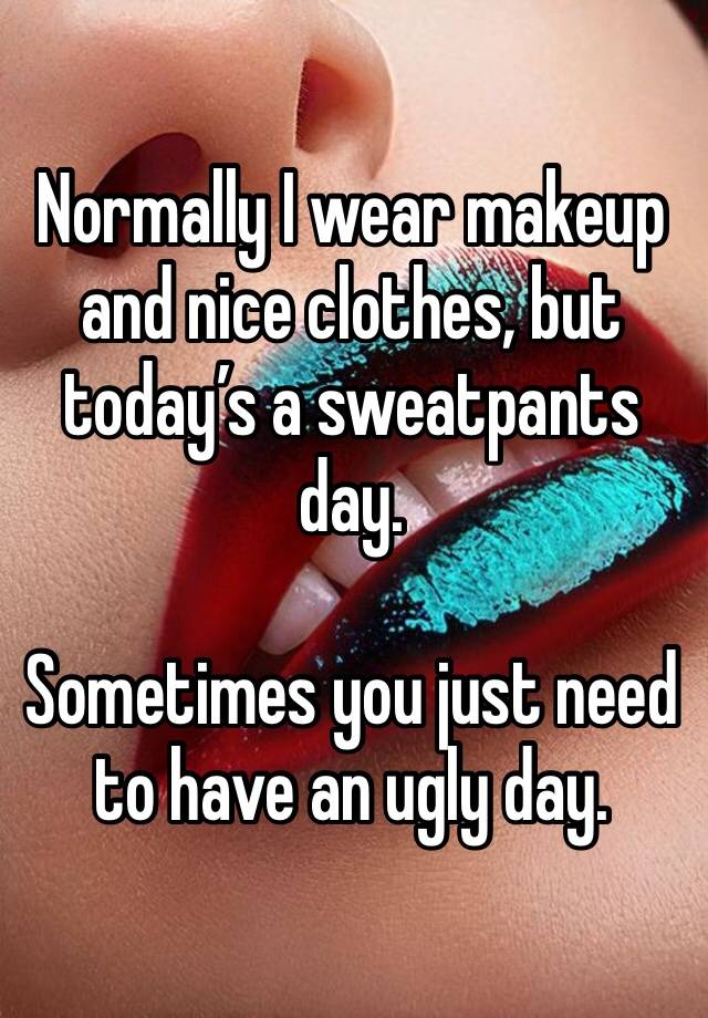 Normally I wear makeup and nice clothes, but today’s a sweatpants day.

Sometimes you just need to have an ugly day.