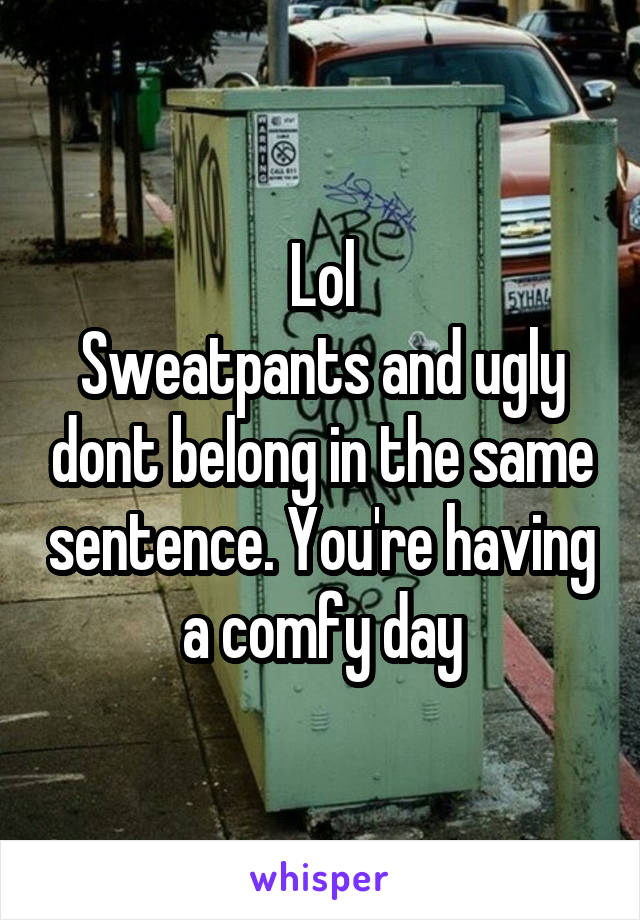 Lol
Sweatpants and ugly dont belong in the same sentence. You're having a comfy day