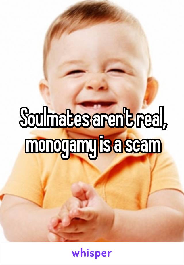 Soulmates aren't real, monogamy is a scam