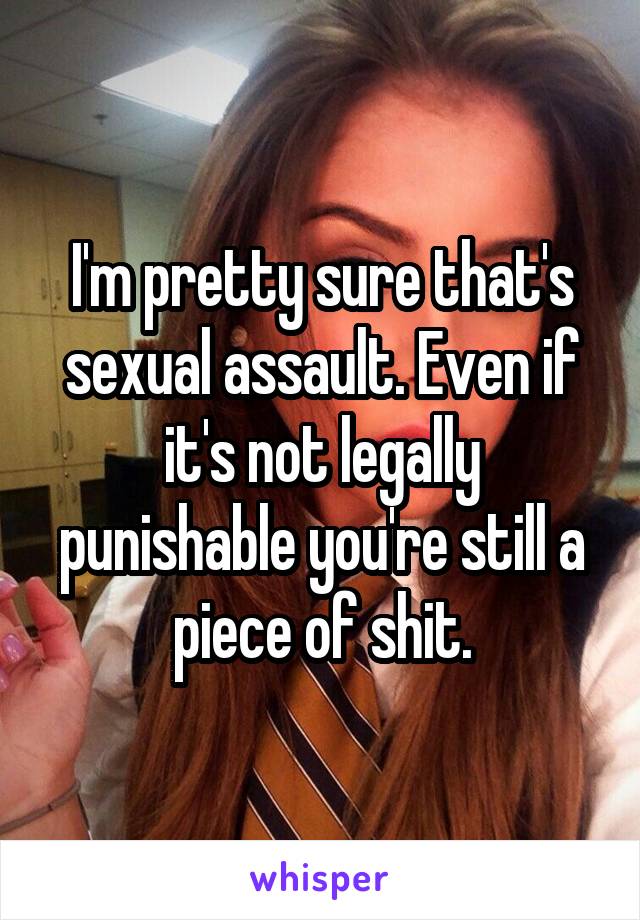 I'm pretty sure that's sexual assault. Even if it's not legally punishable you're still a piece of shit.