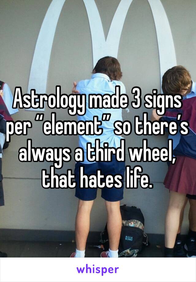 Astrology made 3 signs per “element” so there’s always a third wheel, that hates life. 