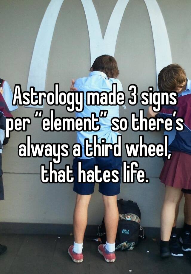 Astrology made 3 signs per “element” so there’s always a third wheel, that hates life. 